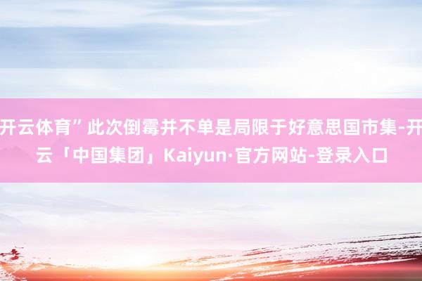 开云体育”此次倒霉并不单是局限于好意思国市集-开云「中国集团」Kaiyun·官方网站-登录入口