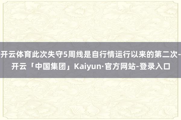 开云体育此次失守5周线是自行情运行以来的第二次-开云「中国集团」Kaiyun·官方网站-登录入口