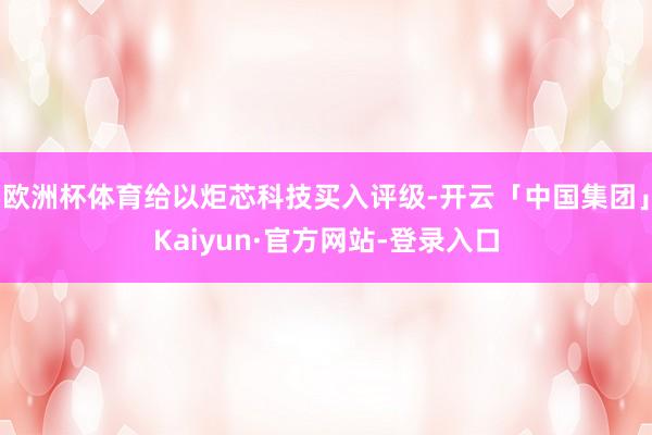 欧洲杯体育给以炬芯科技买入评级-开云「中国集团」Kaiyun·官方网站-登录入口
