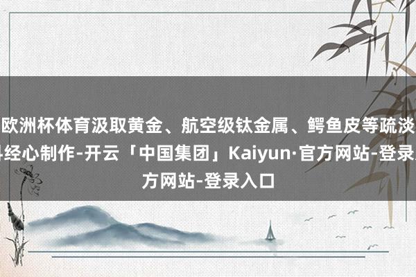 欧洲杯体育汲取黄金、航空级钛金属、鳄鱼皮等疏淡材料经心制作-开云「中国集团」Kaiyun·官方网站-登录入口