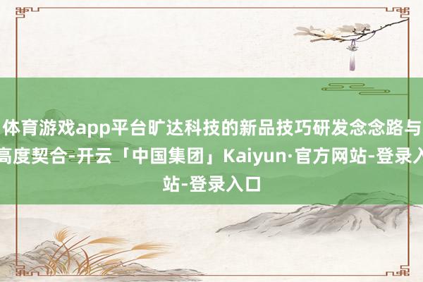 体育游戏app平台旷达科技的新品技巧研发念念路与此高度契合-开云「中国集团」Kaiyun·官方网站-登录入口