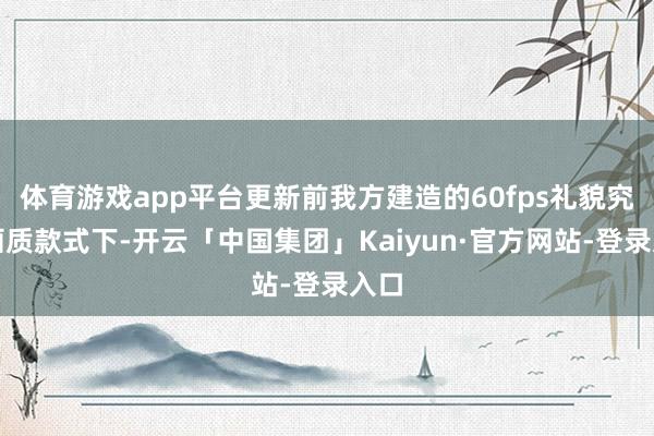 体育游戏app平台更新前我方建造的60fps礼貌究极画质款式下-开云「中国集团」Kaiyun·官方网站-登录入口