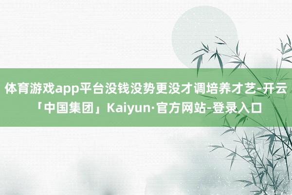 体育游戏app平台没钱没势更没才调培养才艺-开云「中国集团」Kaiyun·官方网站-登录入口