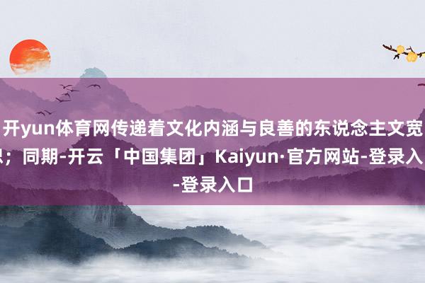 开yun体育网传递着文化内涵与良善的东说念主文宽恕；同期-开云「中国集团」Kaiyun·官方网站-登录入口