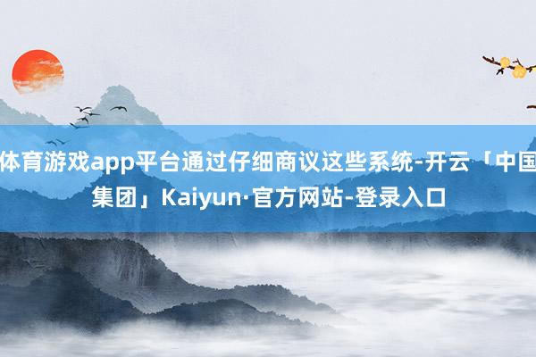 体育游戏app平台通过仔细商议这些系统-开云「中国集团」Kaiyun·官方网站-登录入口