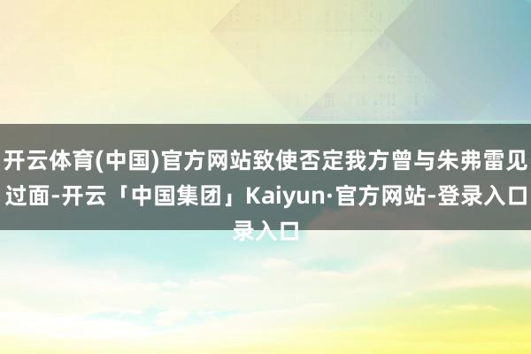 开云体育(中国)官方网站致使否定我方曾与朱弗雷见过面-开云「中国集团」Kaiyun·官方网站-登录入口