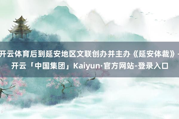 开云体育后到延安地区文联创办并主办《延安体裁》-开云「中国集团」Kaiyun·官方网站-登录入口