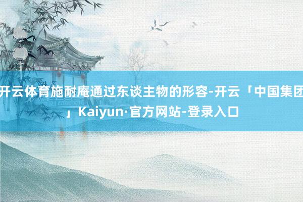 开云体育施耐庵通过东谈主物的形容-开云「中国集团」Kaiyun·官方网站-登录入口