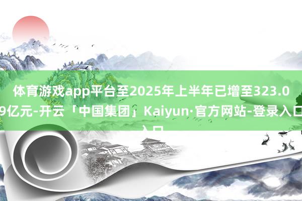 体育游戏app平台至2025年上半年已增至323.09亿元-开云「中国集团」Kaiyun·官方网站-登录入口