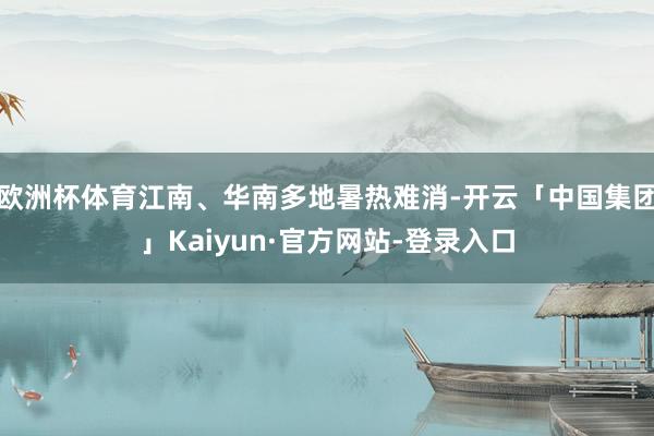 欧洲杯体育江南、华南多地暑热难消-开云「中国集团」Kaiyun·官方网站-登录入口