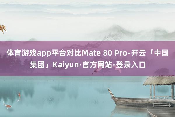 体育游戏app平台对比Mate 80 Pro-开云「中国集团」Kaiyun·官方网站-登录入口