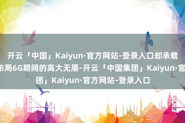 开云「中国」Kaiyun·官方网站-登录入口却承载了这家芯片巨头布局6G期间的高大无餍-开云「中国集团」Kaiyun·官方网站-登录入口