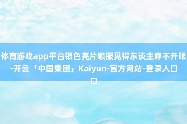 体育游戏app平台银色亮片顺服晃得东谈主睁不开眼-开云「中国集团」Kaiyun·官方网站-登录入口