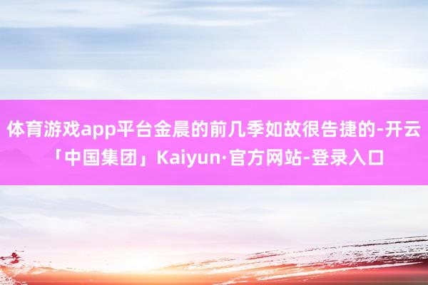 体育游戏app平台金晨的前几季如故很告捷的-开云「中国集团」Kaiyun·官方网站-登录入口