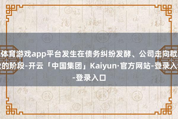 体育游戏app平台发生在债务纠纷发酵、公司走向歇业的阶段-开云「中国集团」Kaiyun·官方网站-登录入口
