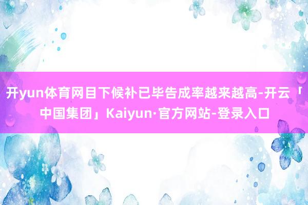 开yun体育网目下候补已毕告成率越来越高-开云「中国集团」Kaiyun·官方网站-登录入口