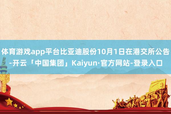 体育游戏app平台比亚迪股份10月1日在港交所公告-开云「中国集团」Kaiyun·官方网站-登录入口
