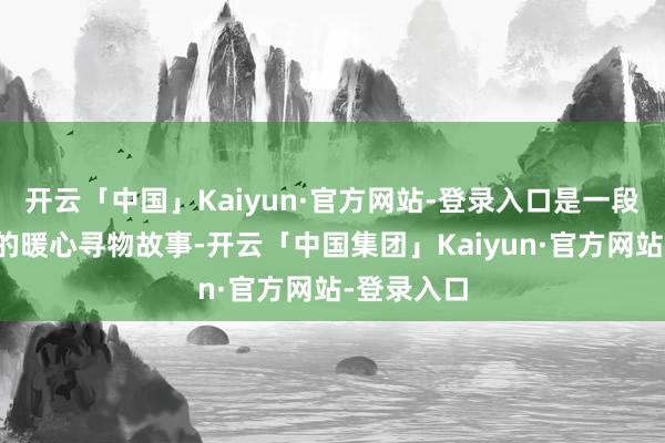 开云「中国」Kaiyun·官方网站-登录入口是一段朝上六天的暖心寻物故事-开云「中国集团」Kaiyun·官方网站-登录入口