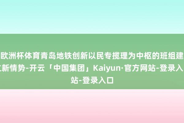 欧洲杯体育青岛地铁创新以民专揽理为中枢的班组建立新情势-开云「中国集团」Kaiyun·官方网站-登录入口