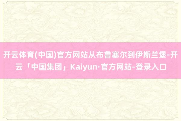 开云体育(中国)官方网站从布鲁塞尔到伊斯兰堡-开云「中国集团」Kaiyun·官方网站-登录入口