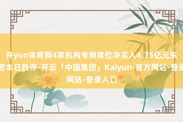 开yun体育网4家机构专用席位净买入4.75亿元东山精密本日跌停-开云「中国集团」Kaiyun·官方网站-登录入口