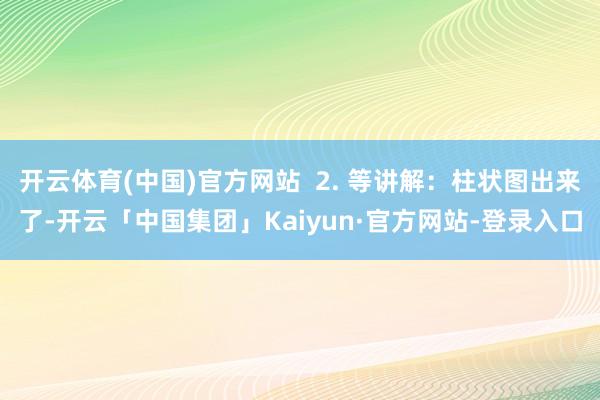 开云体育(中国)官方网站  2. 等讲解：柱状图出来了-开云「中国集团」Kaiyun·官方网站-登录入口