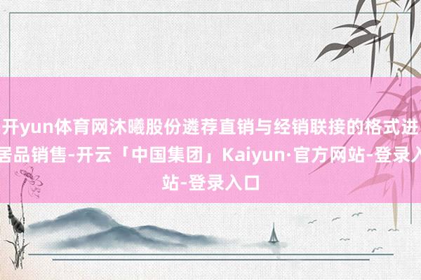 开yun体育网沐曦股份遴荐直销与经销联接的格式进行居品销售-开云「中国集团」Kaiyun·官方网站-登录入口