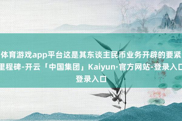 体育游戏app平台这是其东谈主民币业务开辟的要紧里程碑-开云「中国集团」Kaiyun·官方网站-登录入口