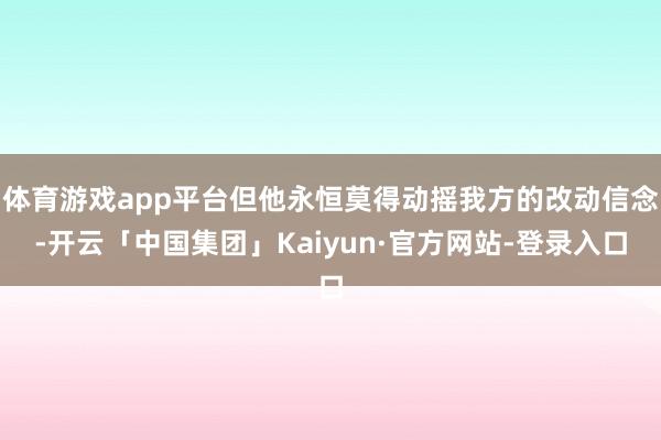 体育游戏app平台但他永恒莫得动摇我方的改动信念-开云「中国集团」Kaiyun·官方网站-登录入口