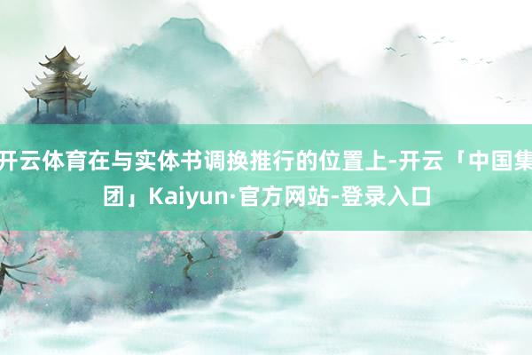 开云体育在与实体书调换推行的位置上-开云「中国集团」Kaiyun·官方网站-登录入口