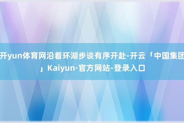 开yun体育网沿着环湖步谈有序开赴-开云「中国集团」Kaiyun·官方网站-登录入口