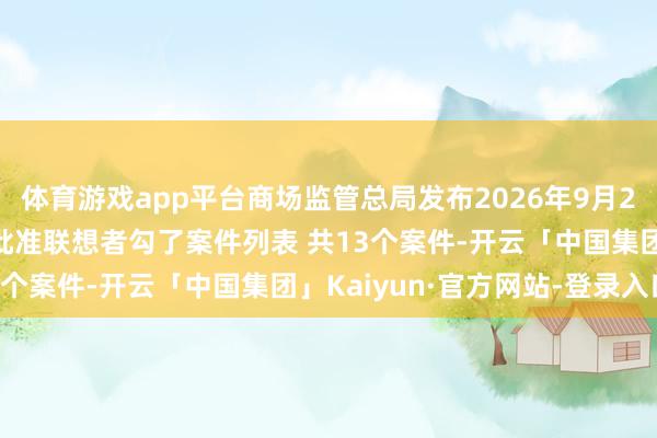体育游戏app平台商场监管总局发布2026年9月21日—9月27日无条目批准联想者勾了案件列表 共13个案件-开云「中国集团」Kaiyun·官方网站-登录入口