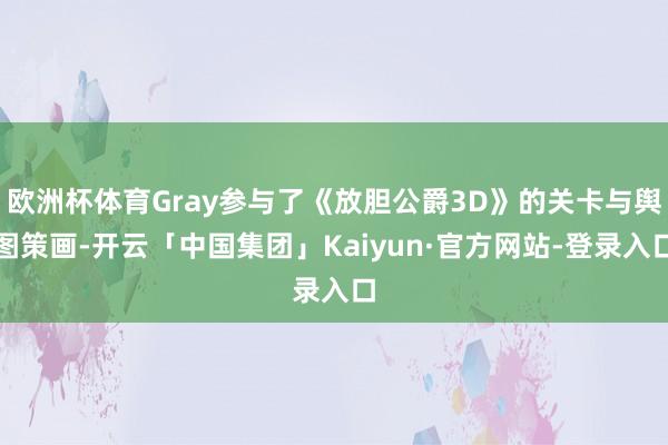 欧洲杯体育Gray参与了《放胆公爵3D》的关卡与舆图策画-开云「中国集团」Kaiyun·官方网站-登录入口