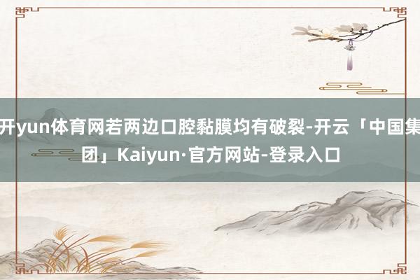 开yun体育网若两边口腔黏膜均有破裂-开云「中国集团」Kaiyun·官方网站-登录入口