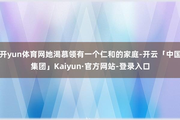 开yun体育网她渴慕领有一个仁和的家庭-开云「中国集团」Kaiyun·官方网站-登录入口