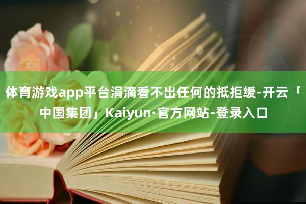 体育游戏app平台涓滴看不出任何的抵拒缓-开云「中国集团」Kaiyun·官方网站-登录入口