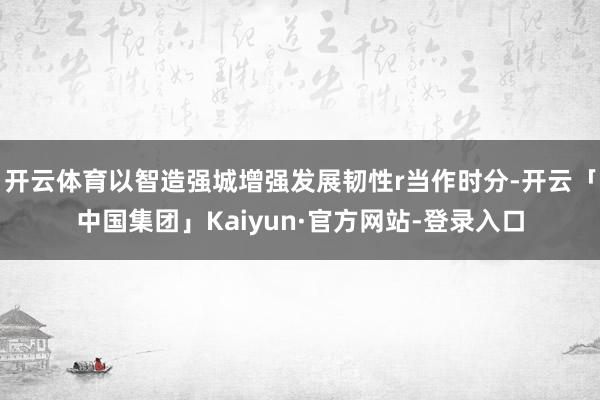 开云体育以智造强城增强发展韧性r当作时分-开云「中国集团」Kaiyun·官方网站-登录入口