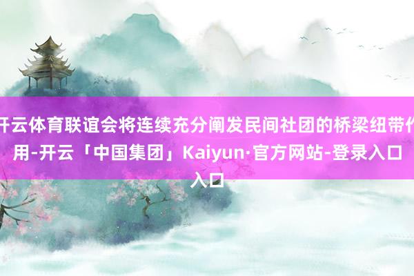 开云体育联谊会将连续充分阐发民间社团的桥梁纽带作用-开云「中国集团」Kaiyun·官方网站-登录入口