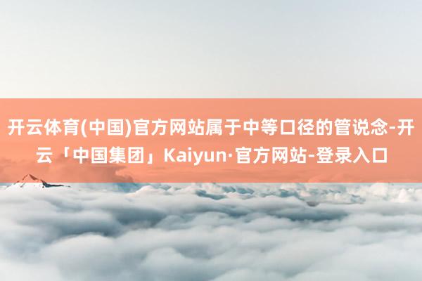 开云体育(中国)官方网站属于中等口径的管说念-开云「中国集团」Kaiyun·官方网站-登录入口