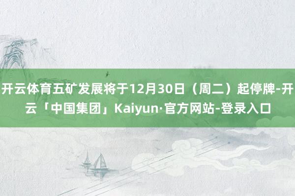 开云体育五矿发展将于12月30日（周二）起停牌-开云「中国集团」Kaiyun·官方网站-登录入口