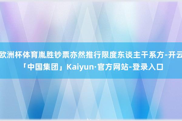欧洲杯体育胤胜钞票亦然推行限度东谈主干系方-开云「中国集团」Kaiyun·官方网站-登录入口