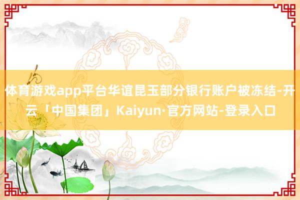 体育游戏app平台华谊昆玉部分银行账户被冻结-开云「中国集团」Kaiyun·官方网站-登录入口