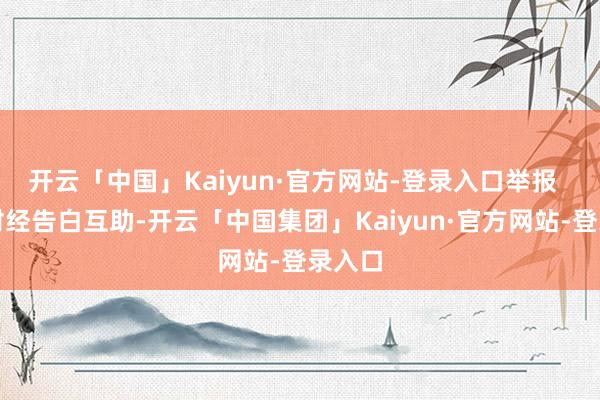 开云「中国」Kaiyun·官方网站-登录入口举报  第一财经告白互助-开云「中国集团」Kaiyun·官方网站-登录入口