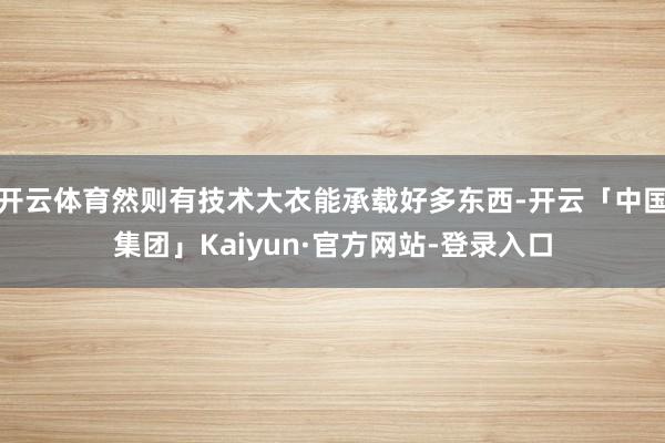 开云体育然则有技术大衣能承载好多东西-开云「中国集团」Kaiyun·官方网站-登录入口