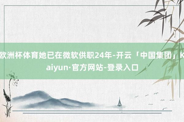 欧洲杯体育她已在微软供职24年-开云「中国集团」Kaiyun·官方网站-登录入口