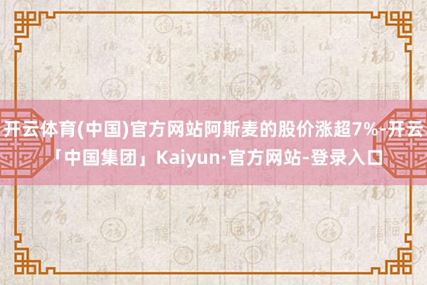 开云体育(中国)官方网站阿斯麦的股价涨超7%-开云「中国集团」Kaiyun·官方网站-登录入口