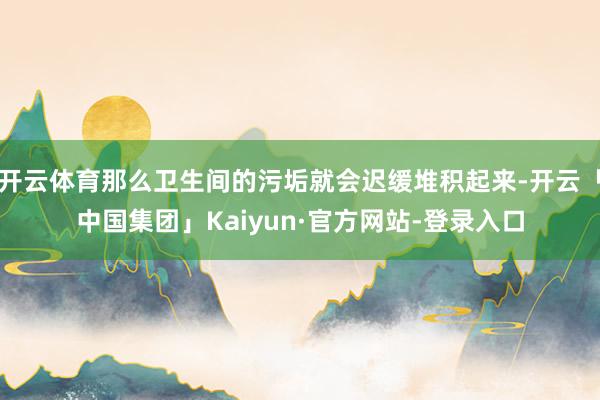 开云体育那么卫生间的污垢就会迟缓堆积起来-开云「中国集团」Kaiyun·官方网站-登录入口