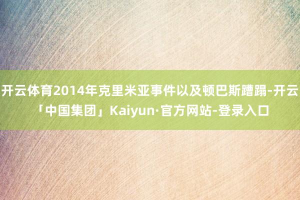 开云体育2014年克里米亚事件以及顿巴斯蹧蹋-开云「中国集团」Kaiyun·官方网站-登录入口