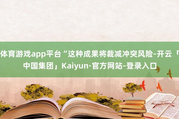 体育游戏app平台“这种成果将裁减冲突风险-开云「中国集团」Kaiyun·官方网站-登录入口
