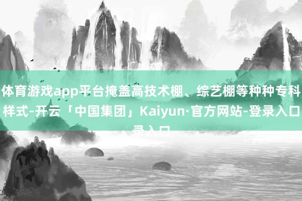 体育游戏app平台掩盖高技术棚、综艺棚等种种专科样式-开云「中国集团」Kaiyun·官方网站-登录入口